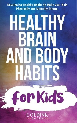 Healthy Brain and Body Habits for Kids: Developing Healthy Habits to Make Your Kids Physically and Mentally Strong by Goldink Books 9781956913057