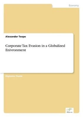 Corporate Tax Evasion in a Globalized Enivronment by Alexander Teepe 9783836601566