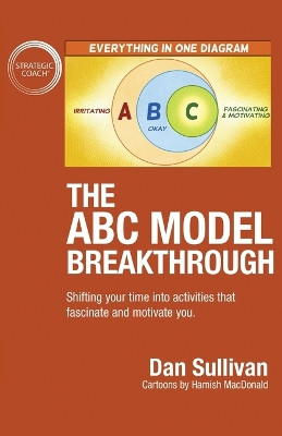 The ABC Model Breakthrough: Shifting your time into activities that fascinate and motivate you. by Dan Sullivan 9781640858602