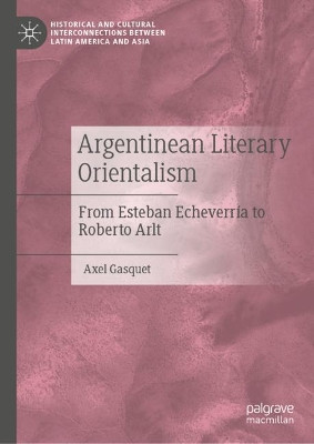 Argentinean Literary Orientalism: From Esteban Echeverría to Roberto Arlt by Axel Gasquet 9783030544652