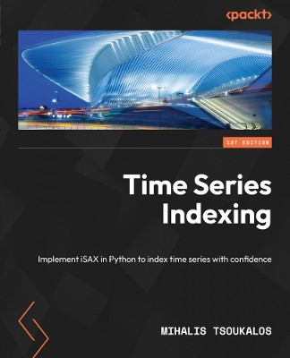 Time Series Indexing: Implement iSAX in Python to index time series with confidence by Mihalis Tsoukalos 9781838821951