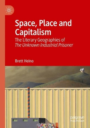Space, Place and Capitalism: The Literary Geographies of The Unknown Industrial Prisoner by Brett Heino 9789819972302