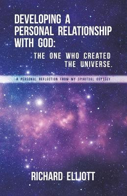 Developing a Personal Relationship with God: The One Who Created the Universe. A Personal Reflection From My Spiritual Odyssey by Richard Elliott 9781665751117