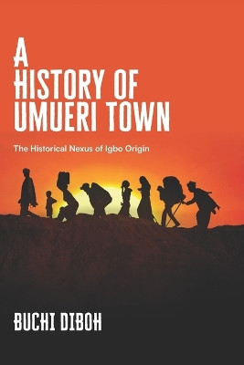 A History of Umueri Town: The Historical Nexus Of Igbo Origin by Buchi Diboh 9789789709939