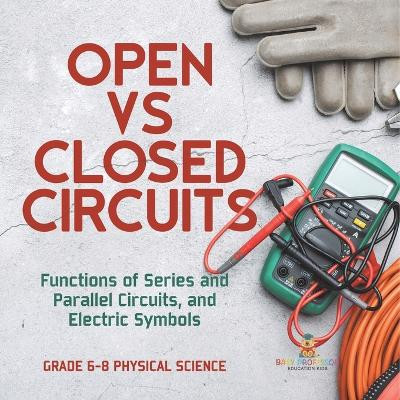 Open vs Closed Circuits Functions of Series and Parallel Circuits, and Electric Symbols Grade 6-8 Physical Science by Baby Professor 9781541995192