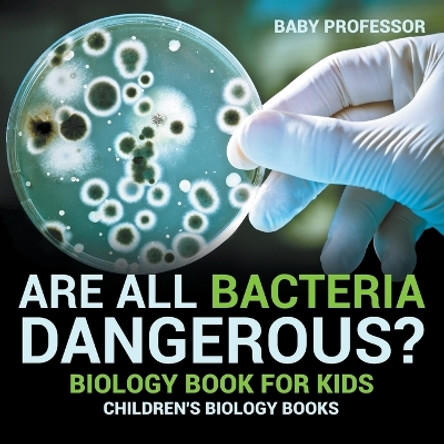 Are All Bacteria Dangerous? Biology Book for Kids Children's Biology Books by Baby Professor 9781541910706