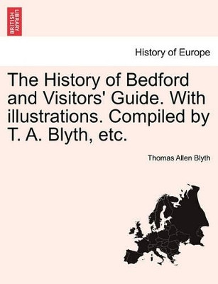 The History of Bedford and Visitors' Guide. with Illustrations. Compiled by T. A. Blyth, Etc. by Thomas Allen Blyth 9781241121044