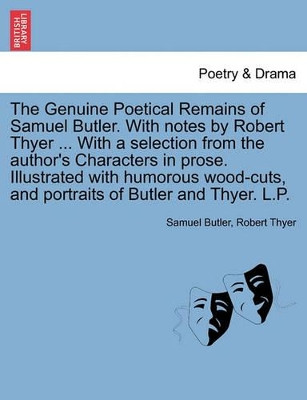 The Genuine Poetical Remains of Samuel Butler. with Notes by Robert Thyer ... with a Selection from the Author's Characters in Prose. Illustrated with Humorous Wood-Cuts, and Portraits of Butler and Thyer. L.P. by Samuel Butler 9781241598013