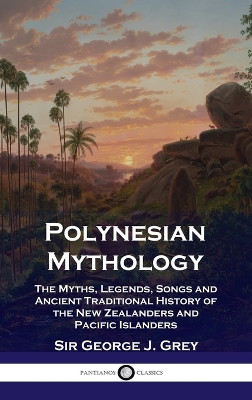 Polynesian Mythology: The Myths, Legends, Songs and Ancient Traditional History of the New Zealanders and Pacific Islanders by George J Grey 9781789873849