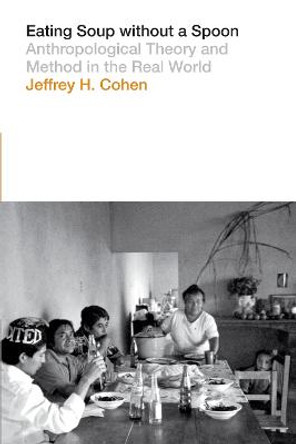 Eating Soup without a Spoon: Anthropological Theory and Method in the Real World by Jeffrey H. Cohen