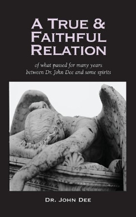 True and Faithful Relation of What Passed for Many Years Between Dr. John Dee and Some Spirits by John Dee 9781947826267
