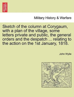 Sketch of the Column at Corygaum, with a Plan of the Village, Some Letters Private and Public, the General Orders and the Despatch ... Relating to the Action on the 1st January, 1818. by John Wylie 9781240912919