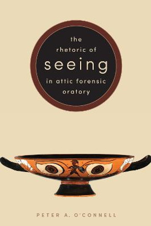 The Rhetoric of Seeing in Attic Forensic Oratory by Peter A. O'Connell