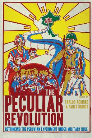 The Peculiar Revolution: Rethinking the Peruvian Experiment Under Military Rule by Carlos Aguirre