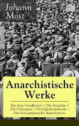Anarchistische Werke: Die freie Gesellschaft + Die Anarchie + Die Gottespest + Die Eigentumsbestie + Der kommunistische Anarchismus: Die Prinzipien und Taktik der kommunistischen Anarchiste + Antireligioese Schriften by Johann Most 9788027318193