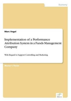 Implementation of a Performance Attribution System in a Funds Management Company: With Regard to Support Controlling and Marketing by Marc Vogel 9783838686691