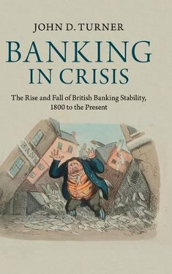 Banking in Crisis: The Rise and Fall of British Banking Stability, 1800 to the Present by John D. Turner 9781107030947