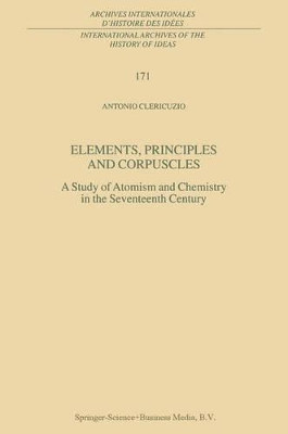 Elements, Principles and Corpuscles: A Study of Atomism and Chemistry in the Seventeenth Century by Antonio Clericuzio 9789048156405