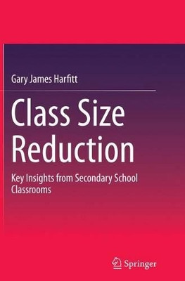 Class Size Reduction: Key Insights from Secondary School Classrooms by Gary James Harfitt 9789811012600