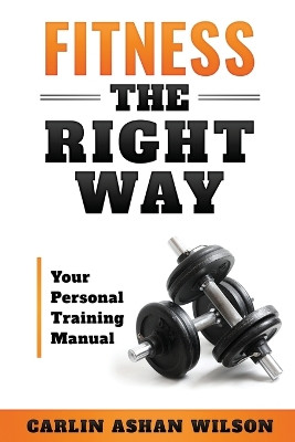 Fitness The Right Way: Your Personal Training Manual by Carlin Ashan Wilson 9798218071028