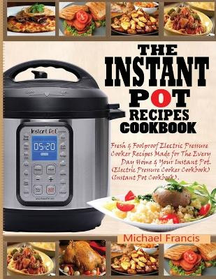 The Instant Pot Recipes Cookbook: Fresh & Foolproof Electric Pressure Cooker Recipes Made for The Everyday Home & Your Instant Pot (Electric Pressure Cooker Cookbook) (Instant Pot Cookbook) by Michael Francis 9781952504518