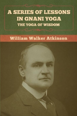 A Series of Lessons in Gnani Yoga: The Yoga of Wisdom by William Walker Atkinson 9781636372921