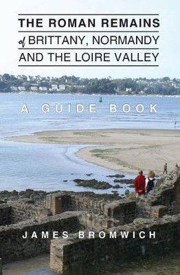 The Roman Remains of Brittany, Normandy and the Loire Valley: A Guidebook by James Bromwich 9781780356624