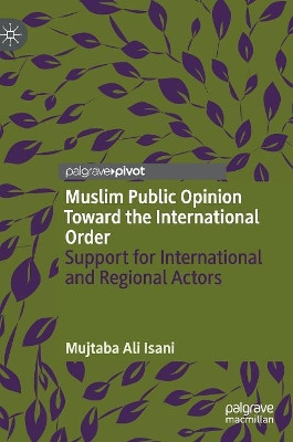 Muslim Public Opinion Toward the International Order: Support for International and Regional Actors by Mujtaba Ali Isani 9783319973272