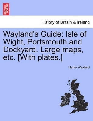 Wayland's Guide: Isle of Wight, Portsmouth and Dockyard. Large Maps, Etc. [With Plates.] by Henry Wayland 9781241336752