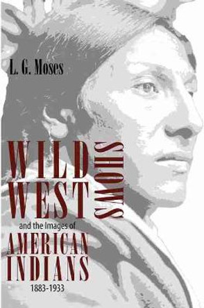 Wild West Shows and the Images of American Indians, 1883-1933 by L. G. Moses