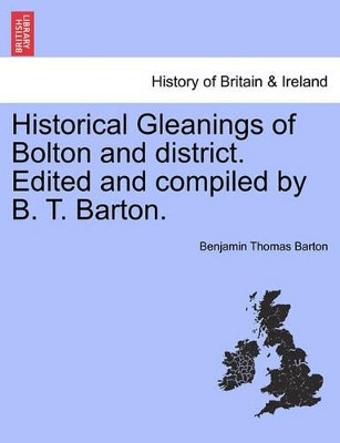 Historical Gleanings of Bolton and District. Edited and Compiled by B. T. Barton. by Benjamin Thomas Barton 9781241328016