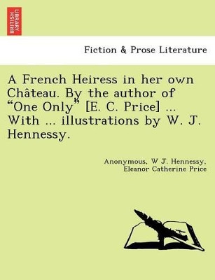 A French Heiress in Her Own Cha Teau. by the Author of "One Only" [E. C. Price] ... with ... Illustrations by W. J. Hennessy. by W J Hennessy 9781241733148