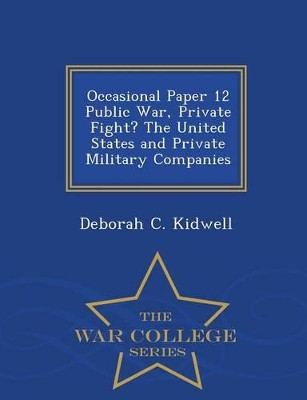 Occasional Paper 12 Public War, Private Fight? the United States and Private Military Companies - War College Series by Deborah C Kidwell 9781296474355