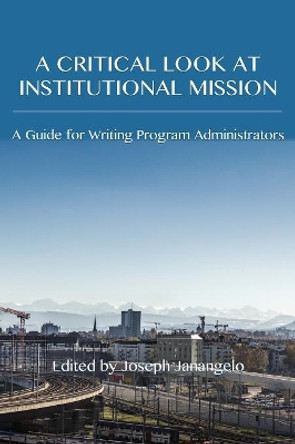 A Critical Look at Institutional Mission: A Guide for Writing Program Administrators by Joseph Janangelo 9781602358409