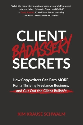 Client Badassery Secrets: How Copywriters Can Earn MORE, Run a Thriving Freelance Business, and Cut Out the Client Bullsh*t by Kim Krause Schwalm 9798988959007