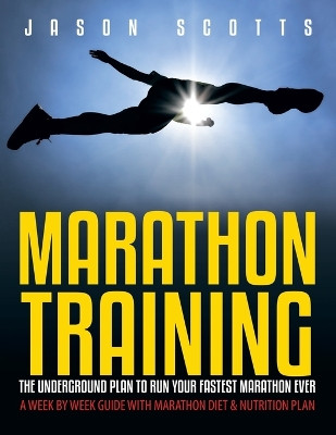 Marathon Training: The Underground Plan To Run Your Fastest Marathon Ever: A Week by Week Guide With Marathon Diet & Nutrition Plan by Jason Scotts 9781630222437