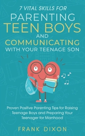 7 Vital Skills for Parenting Teen Boys and Communicating with Your Teenage Son: Proven Positive Parenting Tips for Raising Teenage Boys and Preparing Your Teenager for Manhood by Frank Dixon 9781956018110