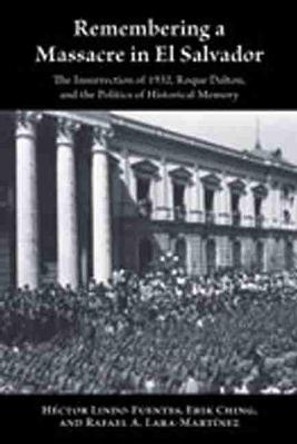 Remembering a Massacre in El Salvador: The Insurrection of 1932, Roque Dalton, and the Politics of Historical Memory by H'ector Lindo-Fuentes