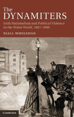 The Dynamiters: Irish Nationalism and Political Violence in the Wider World, 1867-1900 by Niall Whelehan 9781107023321