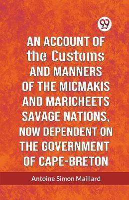 An Account Of The Customs And Manners Of The Micmakis And Maricheets Savage Nations, Now Dependent On The Government Of Cape-Breton by Simon Maillard Antoine 9789359951997