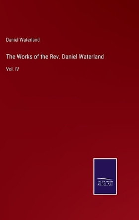 The Works of the Rev. Daniel Waterland: Vol. IV by Daniel Waterland 9783375177577