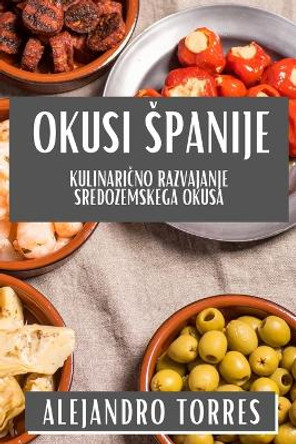 Okusi Spanije: Kulinari&#269;no Razvajanje Sredozemskega Okusa by Alejandro Torres 9781835867570