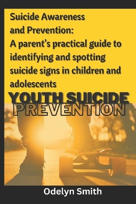 Suicide Awareness and Prevention: A parent's practical guide to identifying and spotting suicide signs in children and adolescents by Odelyn Smith 9781739586928