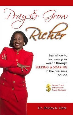 Pray & Grow Richer: Learn How to Increase Your Wealth Through Seeking & Soaking in the Presence of God by Dr Shirley K Clark 9781942526179
