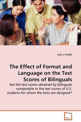 The Effect of Format and Language on the Test Scores of Bilinguals - Are the Test Scores Obtained by Bilinguals Comparable to the Test Scores of U.S. Students for Whom the Tests Are Designed? by Juan L Trujillo 9783639127874