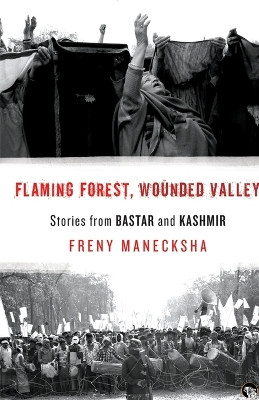 Flaming Forest, Wounded Valley Stories from Bastar and Kashmir by Freny Manecksha 9789354472671