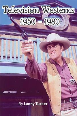 Television Westerns 1950 - 1980 by Lanny Tucker 9781629338385