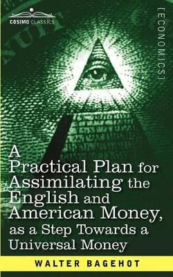 A Practical Plan for Assimilating the English and American Money, as a Step Towards a Universal Money by Walter Bagehot 9781616407421