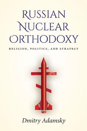 Russian Nuclear Orthodoxy: Religion, Politics, and Strategy by Dmitry Adamsky