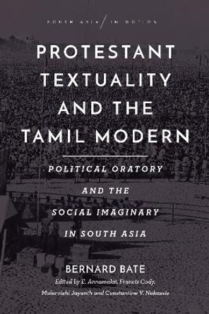 Protestant Textuality and the Tamil Modern: Political Oratory and the Social Imaginary in South Asia by Bernard Bate